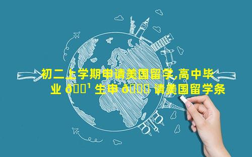 初二上学期申请美国留学,高中毕业 🌹 生申 🐈 请美国留学条件